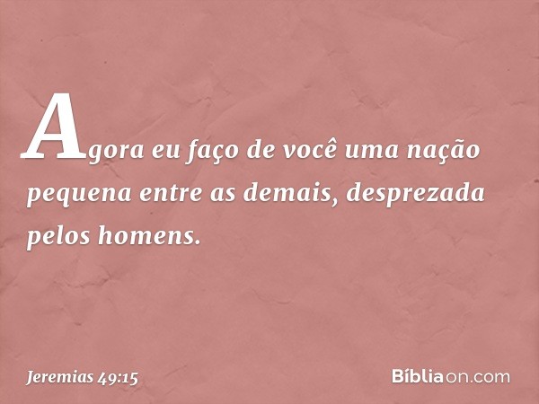 "Agora eu faço de você
uma nação pequena
entre as demais,
desprezada pelos homens. -- Jeremias 49:15