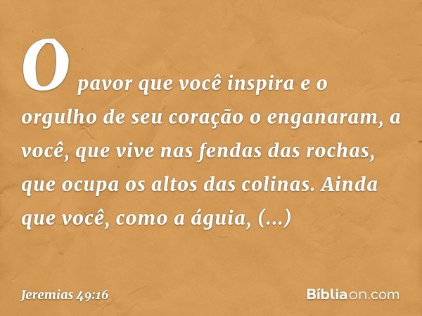 O pavor que você inspira
e o orgulho de seu coração
o enganaram,
a você, que vive nas fendas das rochas,
que ocupa os altos das colinas.
Ainda que você, como a 