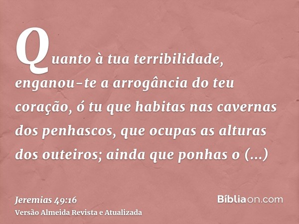 Quanto à tua terribilidade, enganou-te a arrogância do teu coração, ó tu que habitas nas cavernas dos penhascos, que ocupas as alturas dos outeiros; ainda que p