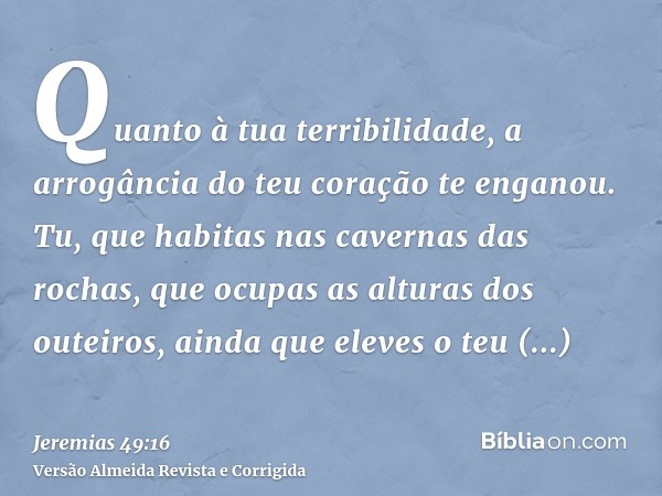 Quanto à tua terribilidade, a arrogância do teu coração te enganou. Tu, que habitas nas cavernas das rochas, que ocupas as alturas dos outeiros, ainda que eleve
