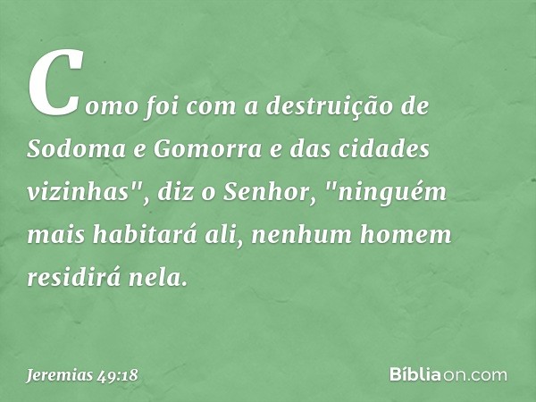 Como foi com a destruição
de Sodoma e Gomorra
e das cidades vizinhas",
diz o Senhor,
"ninguém mais habitará ali,
nenhum homem residirá nela. -- Jeremias 49:18