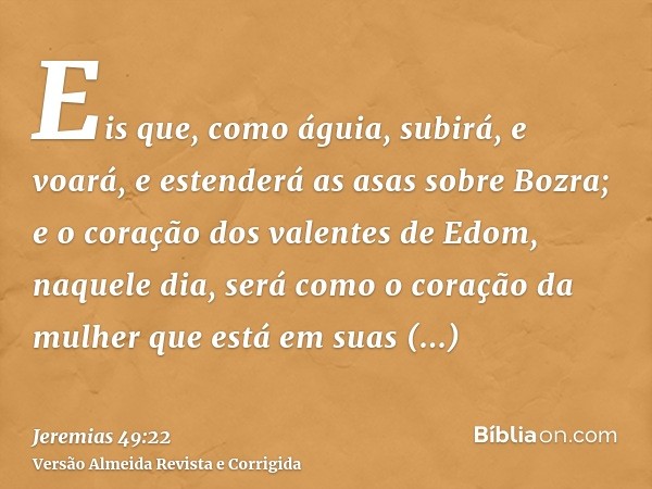 Eis que, como águia, subirá, e voará, e estenderá as asas sobre Bozra; e o coração dos valentes de Edom, naquele dia, será como o coração da mulher que está em 