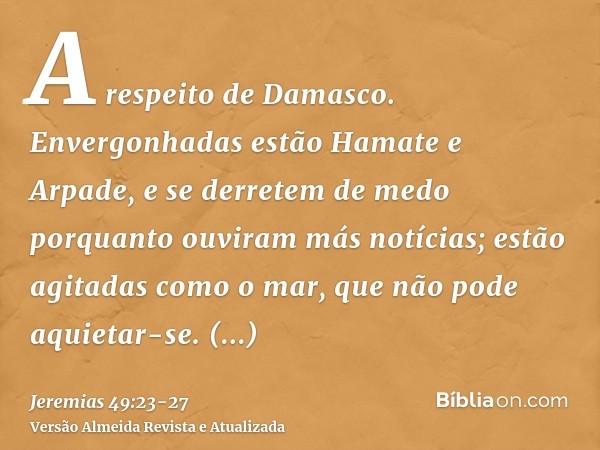 A respeito de Damasco. Envergonhadas estão Hamate e Arpade, e se derretem de medo porquanto ouviram más notícias; estão agitadas como o mar, que não pode aquiet