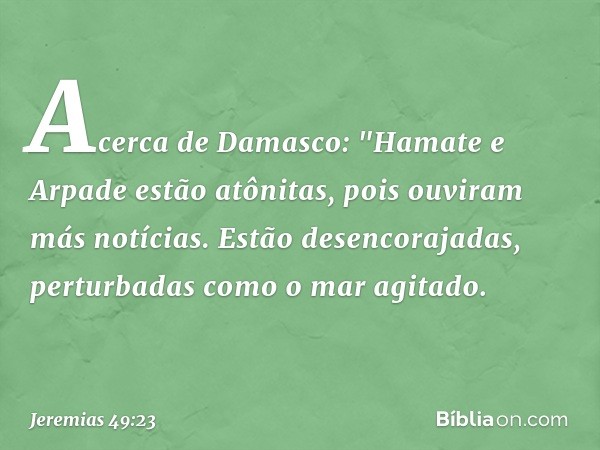 Acerca de Damasco:
"Hamate e Arpade estão atônitas,
pois ouviram más notícias.
Estão desencorajadas,
perturbadas como o mar agitado. -- Jeremias 49:23