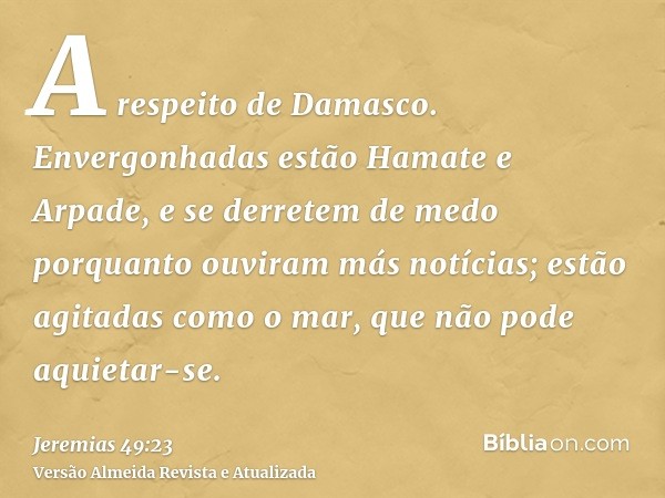 A respeito de Damasco. Envergonhadas estão Hamate e Arpade, e se derretem de medo porquanto ouviram más notícias; estão agitadas como o mar, que não pode aquiet