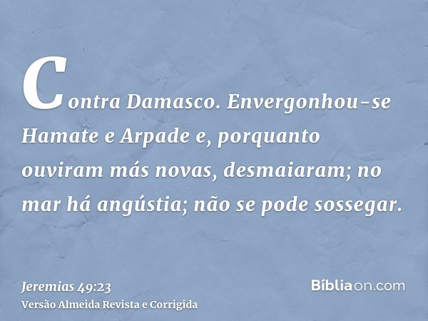 Contra Damasco. Envergonhou-se Hamate e Arpade e, porquanto ouviram más novas, desmaiaram; no mar há angústia; não se pode sossegar.