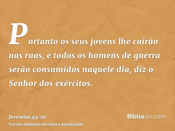 Portanto os seus jovens lhe cairão nas ruas, e todos os homens de guerra serão consumidos naquele dia, diz o Senhor dos exércitos.