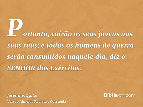Portanto, cairão os seus jovens nas suas ruas; e todos os homens de guerra serão consumidos naquele dia, diz o SENHOR dos Exércitos.