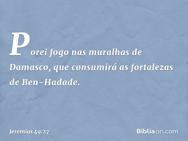 "Porei fogo nas muralhas de Damasco,
que consumirá as fortalezas
de Ben-Hadade". -- Jeremias 49:27