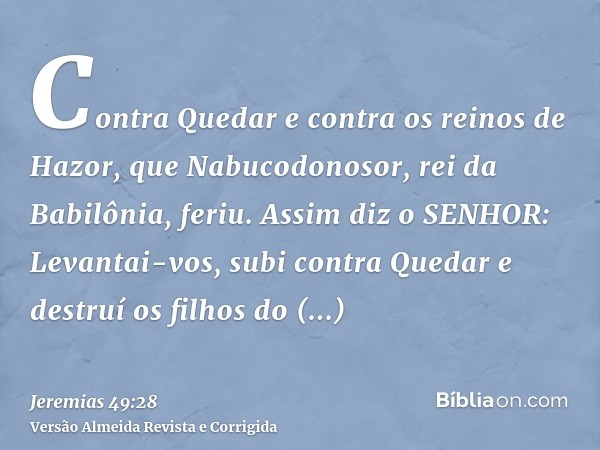 Contra Quedar e contra os reinos de Hazor, que Nabucodonosor, rei da Babilônia, feriu. Assim diz o SENHOR: Levantai-vos, subi contra Quedar e destruí os filhos 