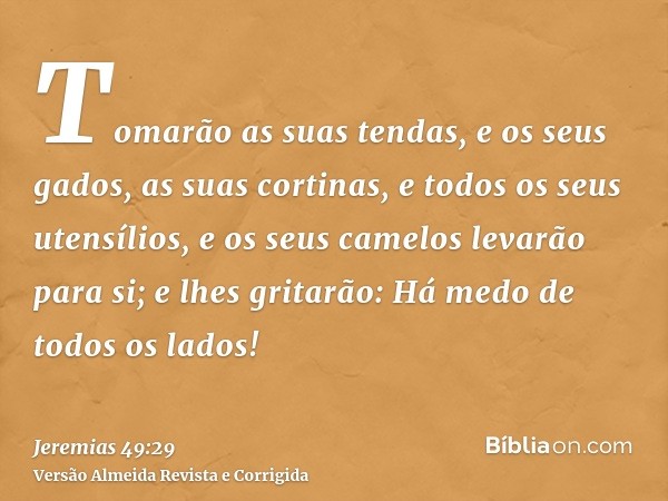 Tomarão as suas tendas, e os seus gados, as suas cortinas, e todos os seus utensílios, e os seus camelos levarão para si; e lhes gritarão: Há medo de todos os l