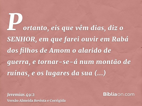 Portanto, eis que vêm dias, diz o SENHOR, em que farei ouvir em Rabá dos filhos de Amom o alarido de guerra, e tornar-se-á num montão de ruínas, e os lugares da