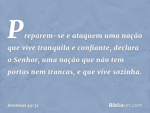 "Preparem-se e ataquem uma nação
que vive tranquila e confiante",
declara o Senhor,
"uma nação que não tem portas
nem trancas,
e que vive sozinha. -- Jeremias 4