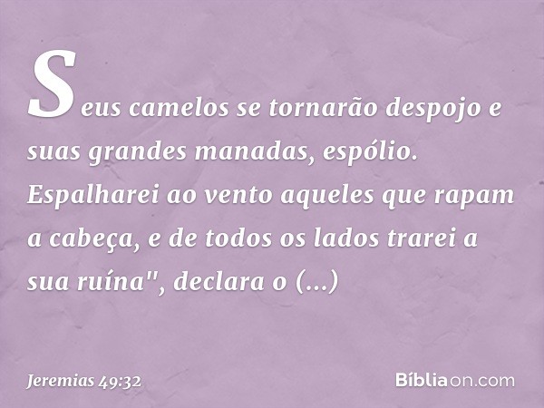 Seus camelos se tornarão despojo
e suas grandes manadas, espólio.
Espalharei ao vento
aqueles que rapam a cabeça,
e de todos os lados trarei a sua ruína",
decla