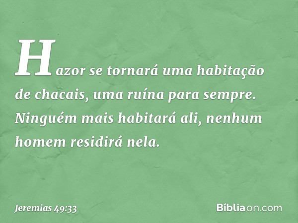 "Hazor se tornará
uma habitação de chacais,
uma ruína para sempre.
Ninguém mais habitará ali,
nenhum homem residirá nela." -- Jeremias 49:33