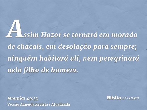 Assim Hazor se tornará em morada de chacais, em desolação para sempre; ninguém habitará ali, nem peregrinará nela filho de homem.