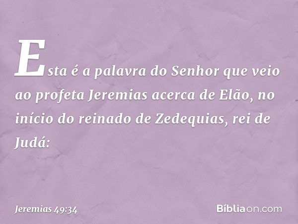 Esta é a palavra do Senhor que veio ao profeta Jeremias acerca de Elão, no início do reinado de Zedequias, rei de Judá: -- Jeremias 49:34