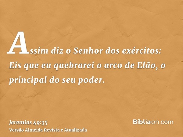 Assim diz o Senhor dos exércitos: Eis que eu quebrarei o arco de Elão, o principal do seu poder.