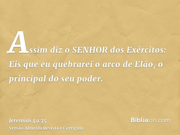 Assim diz o SENHOR dos Exércitos: Eis que eu quebrarei o arco de Elão, o principal do seu poder.