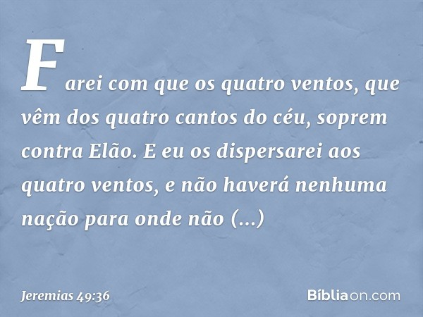 Farei com que os quatro ventos,
que vêm dos quatro cantos do céu,
soprem contra Elão.
E eu os dispersarei aos quatro ventos,
e não haverá nenhuma nação
para ond