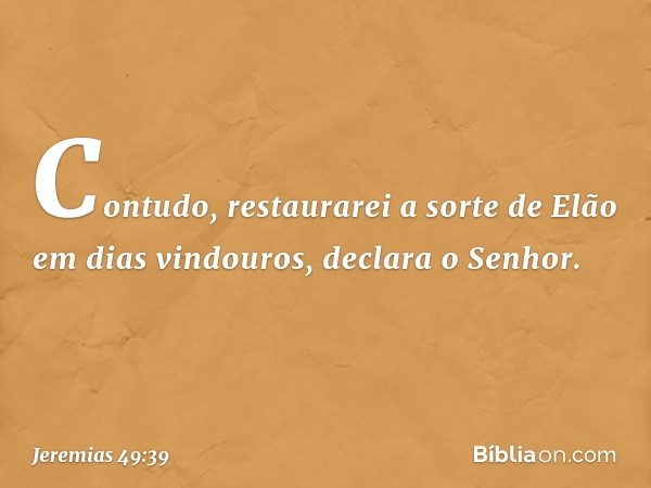 "Contudo, restaurarei a sorte de Elão
em dias vindouros",
declara o Senhor. -- Jeremias 49:39