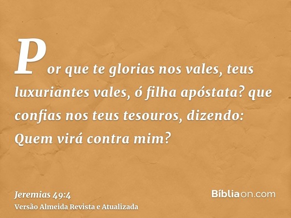 Por que te glorias nos vales, teus luxuriantes vales, ó filha apóstata? que confias nos teus tesouros, dizendo: Quem virá contra mim?