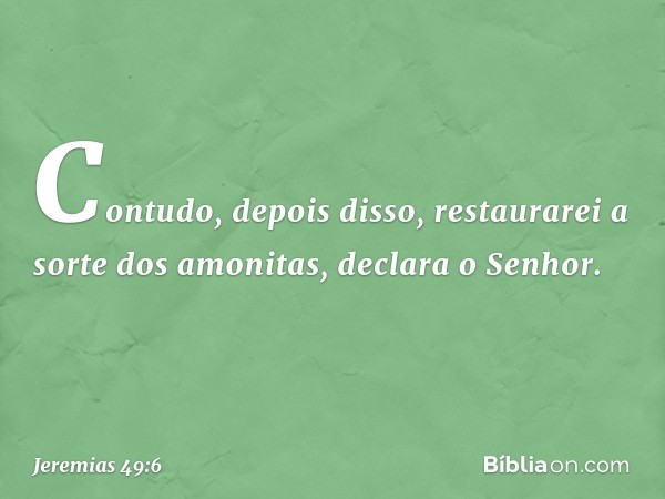 "Contudo, depois disso,
restaurarei a sorte dos amonitas",
declara o Senhor. -- Jeremias 49:6