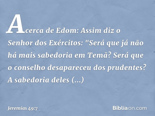 Acerca de Edom:
Assim diz o Senhor dos Exércitos:
"Será que já não há mais
sabedoria em Temã?
Será que o conselho
desapareceu dos prudentes?
A sabedoria deles d