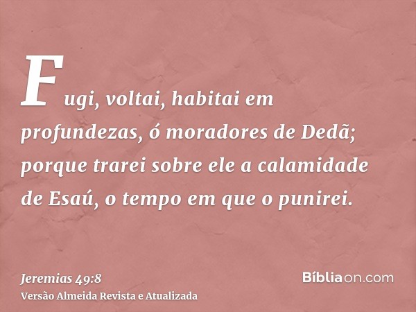 Fugi, voltai, habitai em profundezas, ó moradores de Dedã; porque trarei sobre ele a calamidade de Esaú, o tempo em que o punirei.