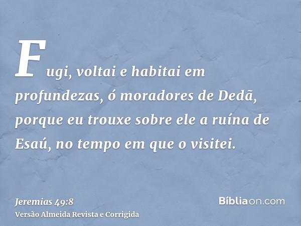 Fugi, voltai e habitai em profundezas, ó moradores de Dedã, porque eu trouxe sobre ele a ruína de Esaú, no tempo em que o visitei.