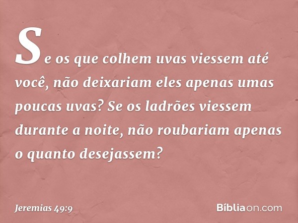 Se os que colhem uvas
viessem até você,
não deixariam eles
apenas umas poucas uvas?
Se os ladrões viessem durante a noite,
não roubariam
apenas o quanto desejas