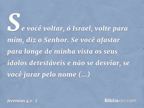 "Se você voltar, ó Israel,
volte para mim", diz o Senhor.
"Se você afastar
para longe de minha vista
os seus ídolos detestáveis
e não se desviar, se você jurar 