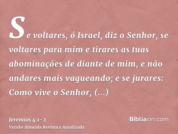 Se voltares, ó Israel, diz o Senhor, se voltares para mim e tirares as tuas abominações de diante de mim, e não andares mais vagueando;e se jurares: Como vive o