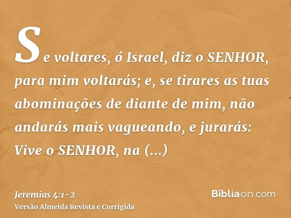 Se voltares, ó Israel, diz o SENHOR, para mim voltarás; e, se tirares as tuas abominações de diante de mim, não andarás mais vagueando,e jurarás: Vive o SENHOR,