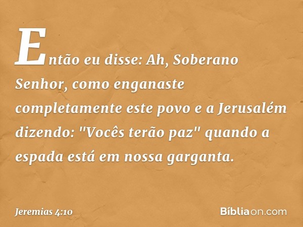 Então eu disse: Ah, Soberano Senhor, como enganaste completamente este povo e a Jerusalém dizendo: "Vocês terão paz" quando a espada está em nossa garganta. -- 