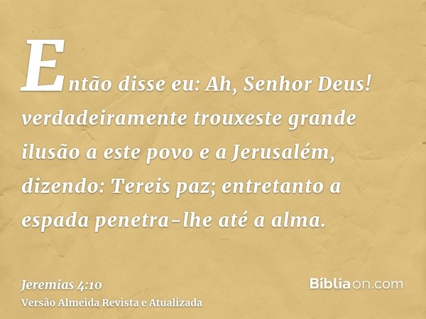 Então disse eu: Ah, Senhor Deus! verdadeiramente trouxeste grande ilusão a este povo e a Jerusalém, dizendo: Tereis paz; entretanto a espada penetra-lhe até a a