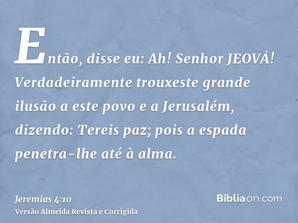 Então, disse eu: Ah! Senhor JEOVÁ! Verdadeiramente trouxeste grande ilusão a este povo e a Jerusalém, dizendo: Tereis paz; pois a espada penetra-lhe até à alma.