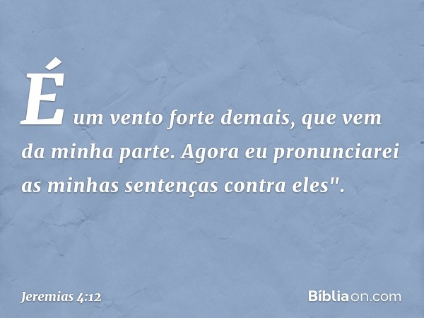 É um vento forte demais, que vem da minha parte. Agora eu pronunciarei as minhas sentenças contra eles". -- Jeremias 4:12