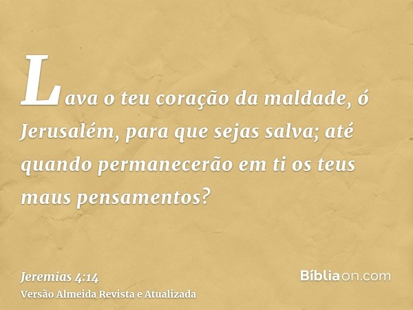 Lava o teu coração da maldade, ó Jerusalém, para que sejas salva; até quando permanecerão em ti os teus maus pensamentos?