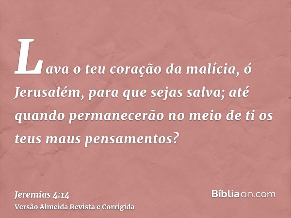 Lava o teu coração da malícia, ó Jerusalém, para que sejas salva; até quando permanecerão no meio de ti os teus maus pensamentos?