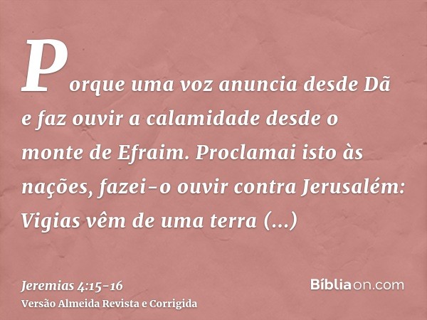 Porque uma voz anuncia desde Dã e faz ouvir a calamidade desde o monte de Efraim.Proclamai isto às nações, fazei-o ouvir contra Jerusalém: Vigias vêm de uma ter