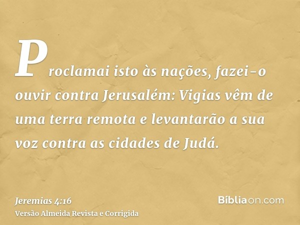 Proclamai isto às nações, fazei-o ouvir contra Jerusalém: Vigias vêm de uma terra remota e levantarão a sua voz contra as cidades de Judá.