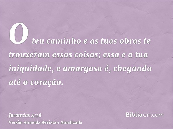 O teu caminho e as tuas obras te trouxeram essas coisas; essa e a tua iniquidade, e amargosa é, chegando até o coração.