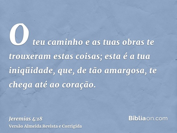 O teu caminho e as tuas obras te trouxeram estas coisas; esta é a tua iniqüidade, que, de tão amargosa, te chega até ao coração.
