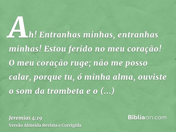 Ah! Entranhas minhas, entranhas minhas! Estou ferido no meu coração! O meu coração ruge; não me posso calar, porque tu, ó minha alma, ouviste o som da trombeta 