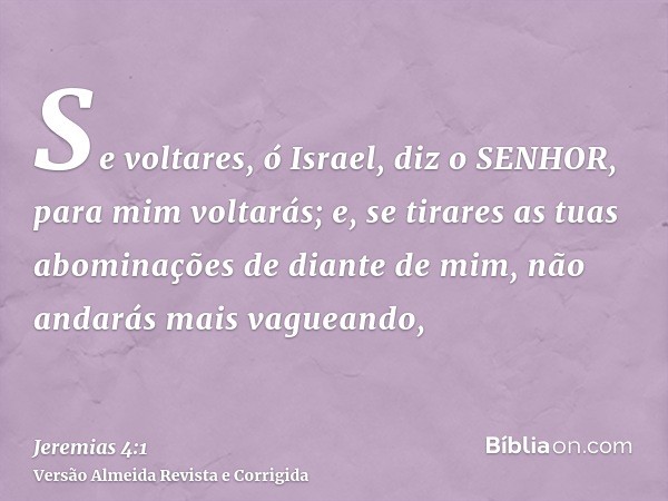Se voltares, ó Israel, diz o SENHOR, para mim voltarás; e, se tirares as tuas abominações de diante de mim, não andarás mais vagueando,
