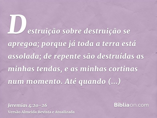 Destruição sobre destruição se apregoa; porque já toda a terra está assolada; de repente são destruídas as minhas tendas, e as minhas cortinas num momento.Até q