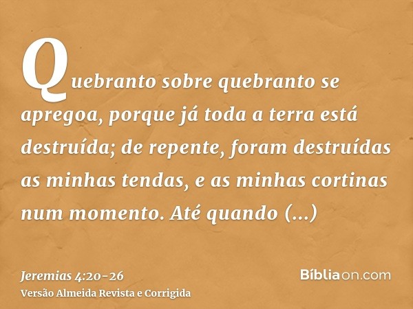 Quebranto sobre quebranto se apregoa, porque já toda a terra está destruída; de repente, foram destruídas as minhas tendas, e as minhas cortinas num momento.Até