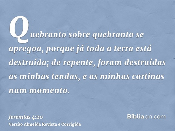 Quebranto sobre quebranto se apregoa, porque já toda a terra está destruída; de repente, foram destruídas as minhas tendas, e as minhas cortinas num momento.