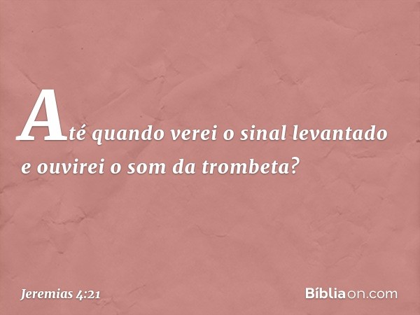 Até quando verei o sinal levantado
e ouvirei o som da trombeta? -- Jeremias 4:21